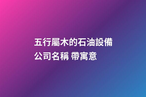 五行屬木的石油設備公司名稱 帶寓意-第1張-公司起名-玄機派